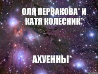 Оля Первакова* и Катя Колесник* Ахуенны*