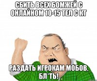 сбить всех бомжей с онлайном 10-15 тел с кт раздать игрокам мобов, бл*ть!