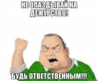 не опаздывай на дежурство! будь ответственным!!!