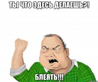 ты что здесь делаешь?! блеять!!!