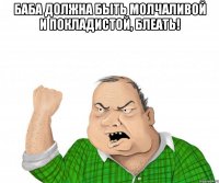 баба должна быть молчаливой и покладистой, блеать! 