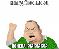 не падай в обморок понела !?!?!?!?!?!?