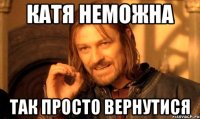 катя неможна так просто вернутися