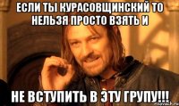 если ты курасовщинский то нельзя просто взять и не вступить в эту групу!!!