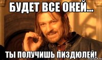 будет все окей... ты получишь пиздюлей!