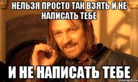 нельзя просто так взять и не написать тебе и не написать тебе