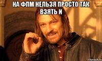 на фпм нельзя просто так взять и 