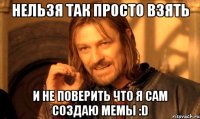 нельзя так просто взять и не поверить что я сам создаю мемы :d