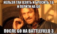 нельзя так взять и бросить 1.6 и перйти на go после go на battlefield 3