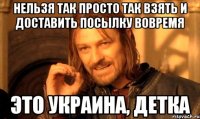 нельзя так просто так взять и доставить посылку вовремя это украина, детка