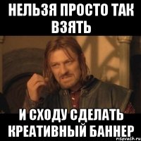 нельзя просто так взять и сходу сделать креативный баннер