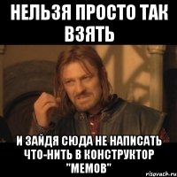 нельзя просто так взять и зайдя сюда не написать что-нить в конструктор "мемов"