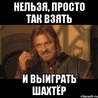 нельзя, просто так взять и выиграть шахтёр