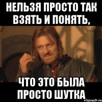 нельзя просто так взять и понять, что это была просто шутка