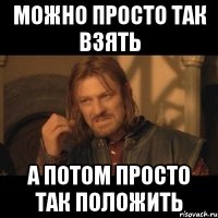 можно просто так взять а потом просто так положить