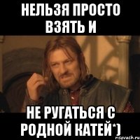 нельзя просто взять и не ругаться с родной катей*)