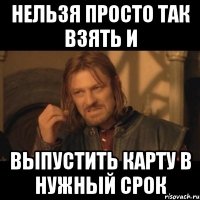 нельзя просто так взять и выпустить карту в нужный срок