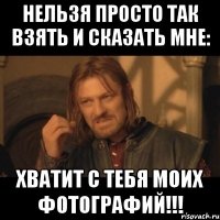 нельзя просто так взять и сказать мне: хватит с тебя моих фотографий!!!