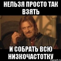 нельзя просто так взять и собрать всю низкочастотку