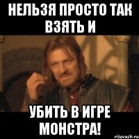 нельзя просто так взять и убить в игре монстра!