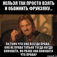 нельзя так просто взять и обвинить фрунзяку... по тому что она всегда права.... она не права только тогда когда виновата.. но разве она виновата что права?