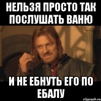 нельзя просто так послушать ваню и не ебнуть его по ебалу