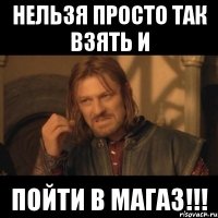 нельзя просто так взять и пойти в магаз!!!