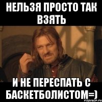 нельзя просто так взять и не переспать с баскетболистом=)