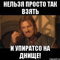 нельзя просто так взять и упиратсо на днище!