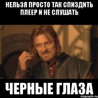 нельзя просто так спиздить плеер и не слушать черные глаза