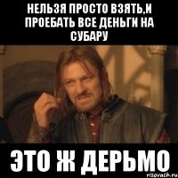 нельзя просто взять,и проебать все деньги на субару это ж дерьмо