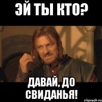 эй ты кто? давай, до свиданья!