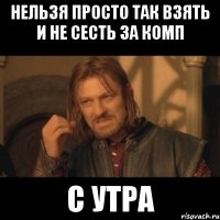 нельзя просто так взять и не сесть за комп с утра