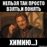 нельзя так просто взять,и понять химию...)