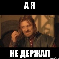 а я не держал