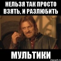 нельзя так просто взять, и разлюбить мультики