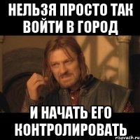 нельзя просто так войти в город и начать его контролировать