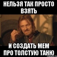 нельзя так просто взять и создать мем про толстую таню