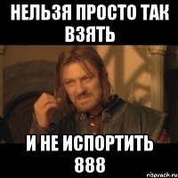 нельзя просто так взять и не испортить 888