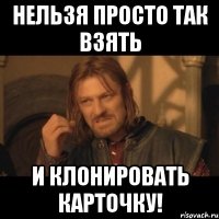 нельзя просто так взять и клонировать карточку!