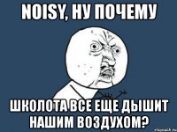 noisy, ну почему школота все еще дышит нашим воздухом?