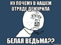 ну почему в нашем отряде дежурила белая ведьма??