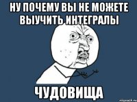 ну почему вы не можете выучить интегралы чудовища