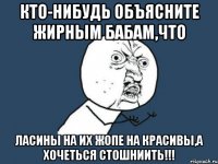 кто-нибудь объясните жирным бабам,что ласины на их жопе на красивы,а хочеться стошниить!!!