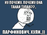 ну почему, почему она такая тупая??.. парфинович, хули..))