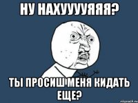 ну нахууууяяя? ты просиш меня кидать еще?