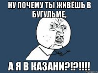 ну почему ты живёшь в бугульме, а я в казани?!?!!!