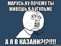 марусь,ну почему ты живёшь в бугульме а я в казани?!?!!!