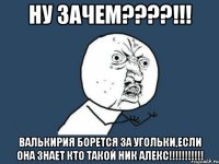 ну зачем???!!! валькирия борется за угольки,если она знает кто такой ник алекс!!!