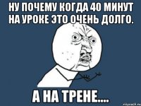 ну почему когда 40 минут на уроке это очень долго. а на трене....